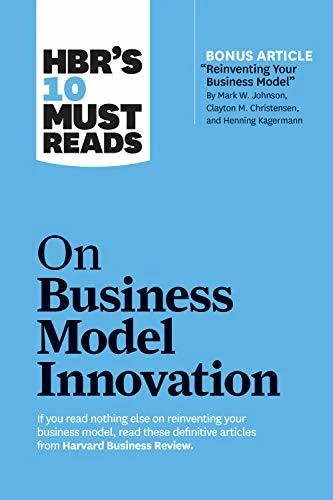 HBR's 10 Must Reads on Business Model Innovation (with featured article "Reinventing Your Business Model" by Mark W. Johnson, Clayton M. Christensen, and Henning Kagermann) (HBR’s 10 Must Reads)